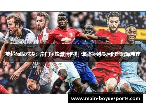 英超巅峰对决：豪门争锋激情四射 谁能笑到最后问鼎冠军宝座