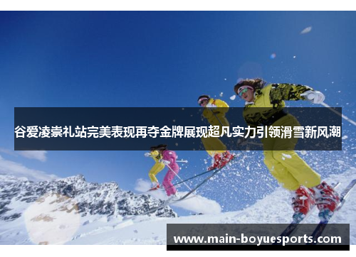 谷爱凌崇礼站完美表现再夺金牌展现超凡实力引领滑雪新风潮